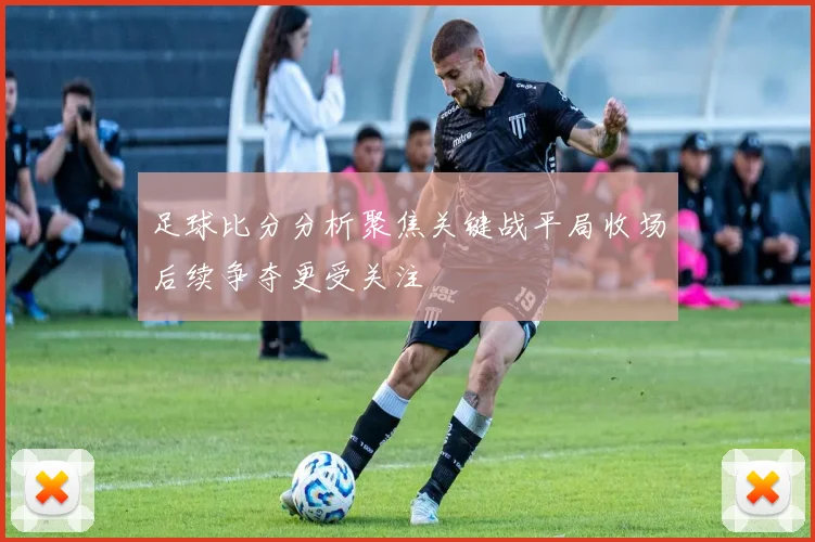 足球比分分析聚焦关键战平局收场后续争夺更受关注