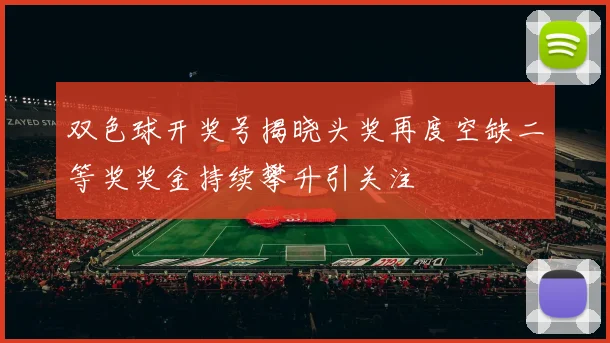双色球开奖号揭晓头奖再度空缺二等奖奖金持续攀升引关注
