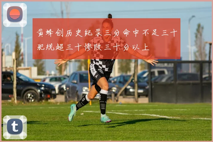 黄蜂创历史纪录三分命中不足三十犯规超三十惨败三十分以上
