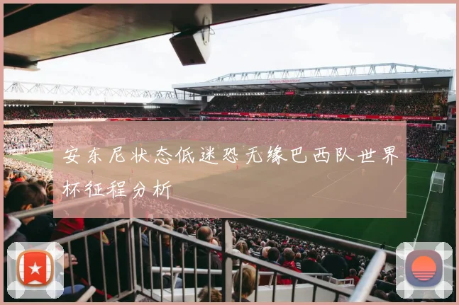 安东尼状态低迷恐无缘巴西队世界杯征程分析