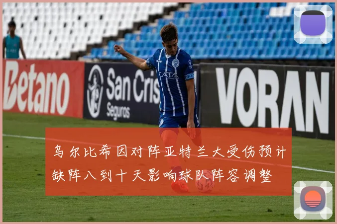 乌尔比希因对阵亚特兰大受伤预计缺阵八到十天影响球队阵容调整