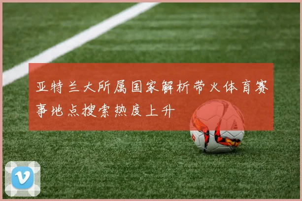 亚特兰大所属国家解析带火体育赛事地点搜索热度上升