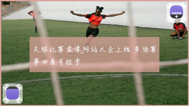 足球比赛录像网站大全上线 多场赛事回看可检索