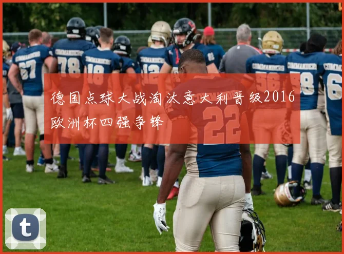 德国点球大战淘汰意大利晋级2016欧洲杯四强争锋