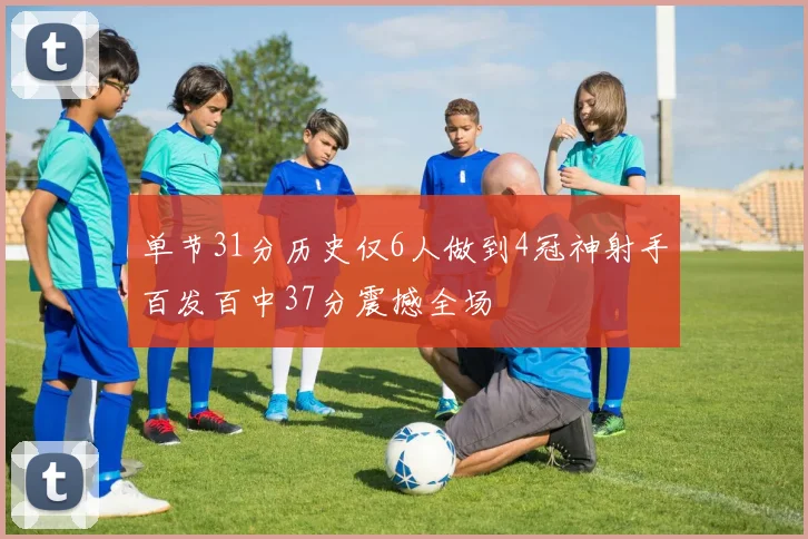 单节31分历史仅6人做到4冠神射手百发百中37分震撼全场