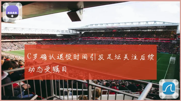 C罗确认退役时间引发足坛关注后续动态受瞩目