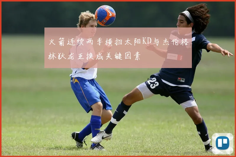 火箭连续两季横扫太阳KD与杰伦格林狄龙互换成关键因素