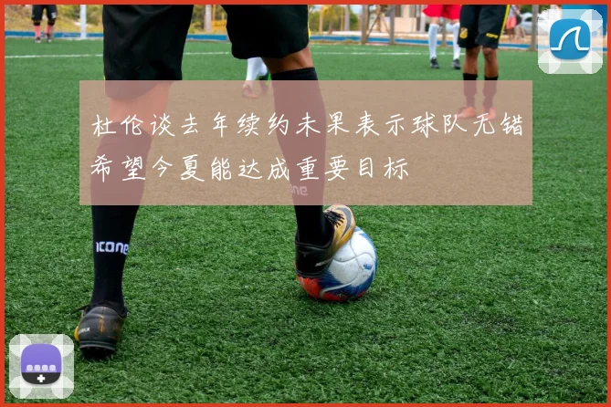 杜伦谈去年续约未果表示球队无错希望今夏能达成重要目标
