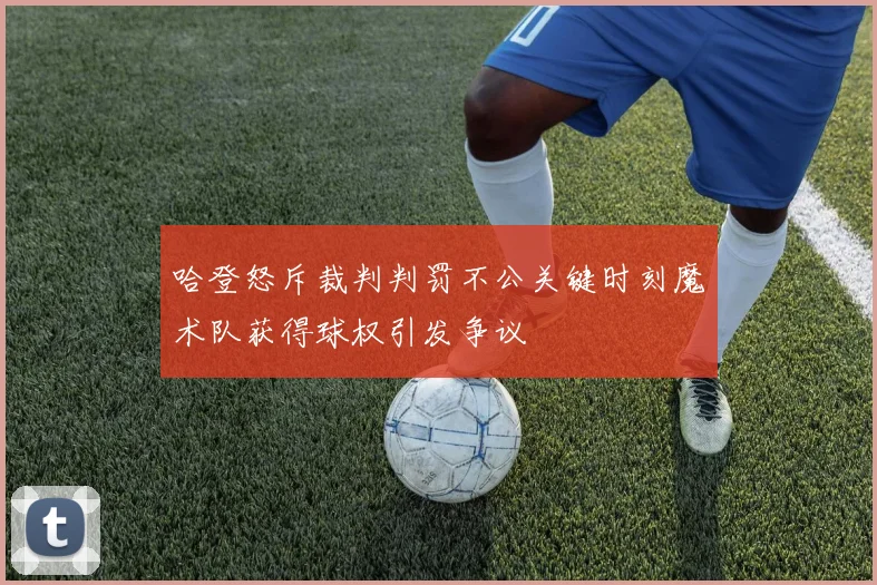 哈登怒斥裁判判罚不公关键时刻魔术队获得球权引发争议