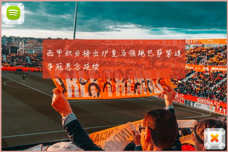 西甲积分榜出炉皇马领跑巴萨紧追争冠悬念延续