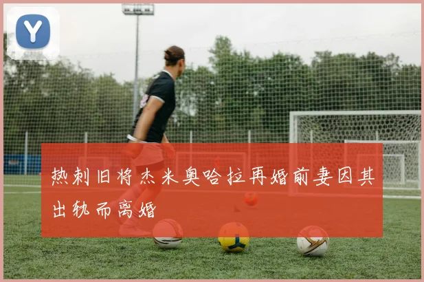 热刺旧将杰米奥哈拉再婚前妻因其出轨而离婚