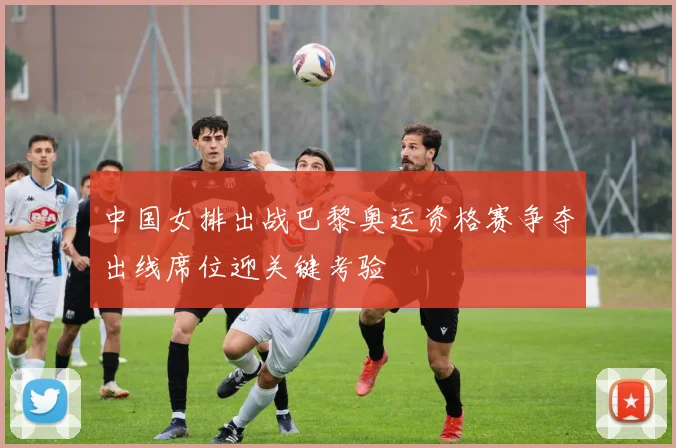 中国女排出战巴黎奥运资格赛争夺出线席位迎关键考验