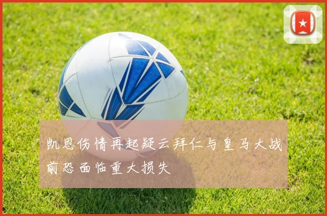 凯恩伤情再起疑云拜仁与皇马大战前恐面临重大损失