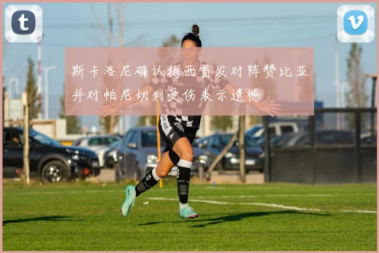 斯卡洛尼确认梅西首发对阵赞比亚并对帕尼切利受伤表示遗憾