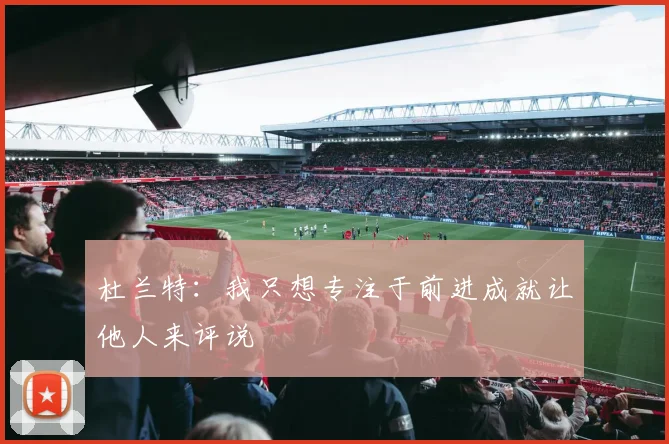 杜兰特：我只想专注于前进成就让他人来评说