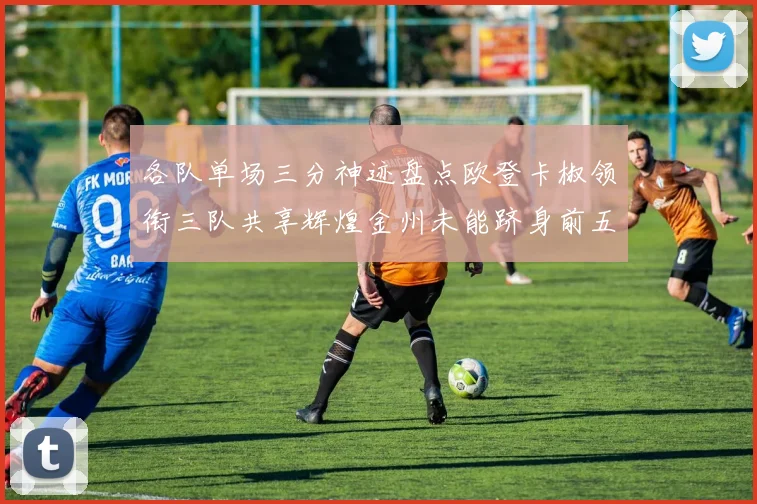 各队单场三分神迹盘点欧登卡椒领衔三队共享辉煌金州未能跻身前五