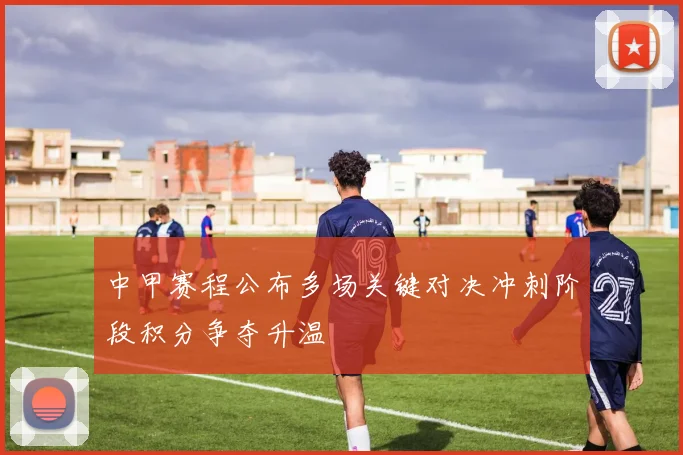 中甲赛程公布多场关键对决冲刺阶段积分争夺升温