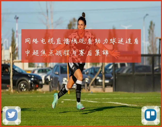 网络电视直播线观看助力球迷追看中超焦点战程与赛后集锦