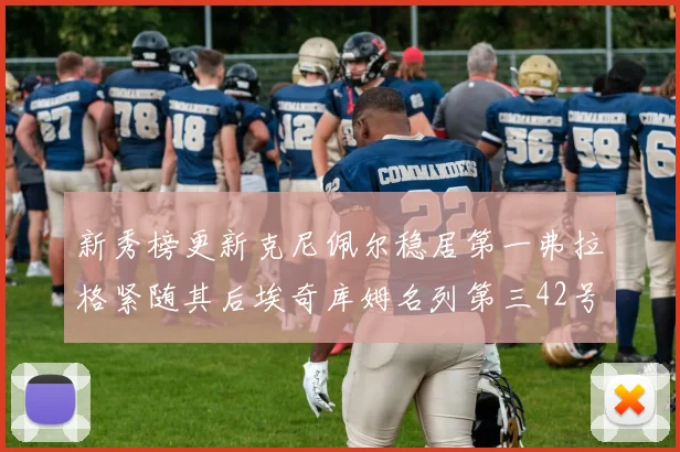 新秀榜更新克尼佩尔稳居第一弗拉格紧随其后埃奇库姆名列第三42号秀强势上升至第五位