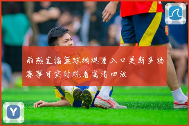 雨燕直播篮球线观看入口更新多场赛事可实时观看高清回放