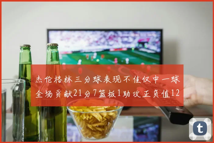 杰伦格林三分球表现不佳仅中一球全场贡献21分7篮板1助攻正负值12居全队最低