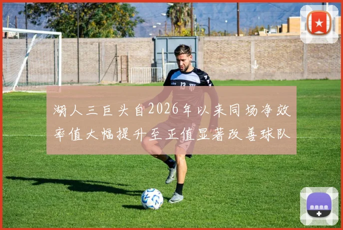 湖人三巨头自2026年以来同场净效率值大幅提升至正值显著改善球队表现