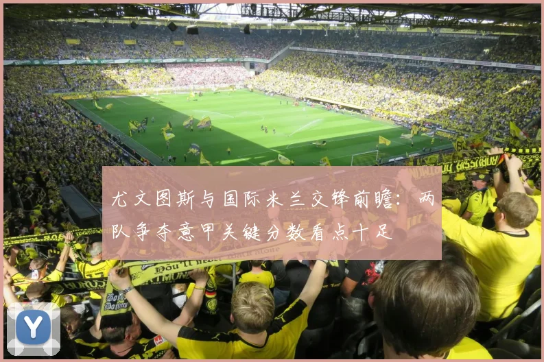 尤文图斯与国际米兰交锋前瞻：两队争夺意甲关键分数看点十足