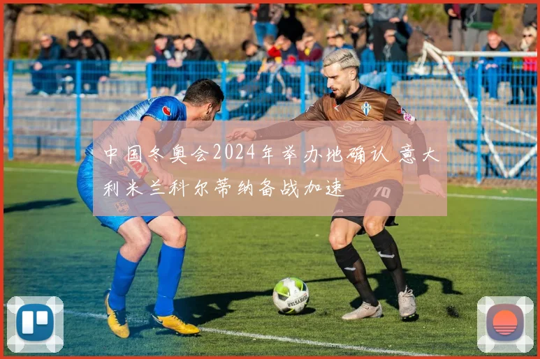 中国冬奥会2024年举办地确认 意大利米兰科尔蒂纳备战加速