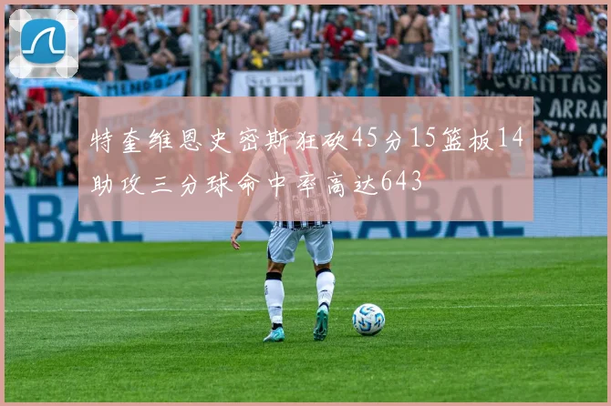 特奎维恩史密斯狂砍45分15篮板14助攻三分球命中率高达643