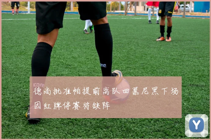 德尚批准帕提前离队回慕尼黑下场因红牌停赛将缺阵