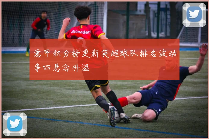 意甲积分榜更新英超球队排名波动争四悬念升温