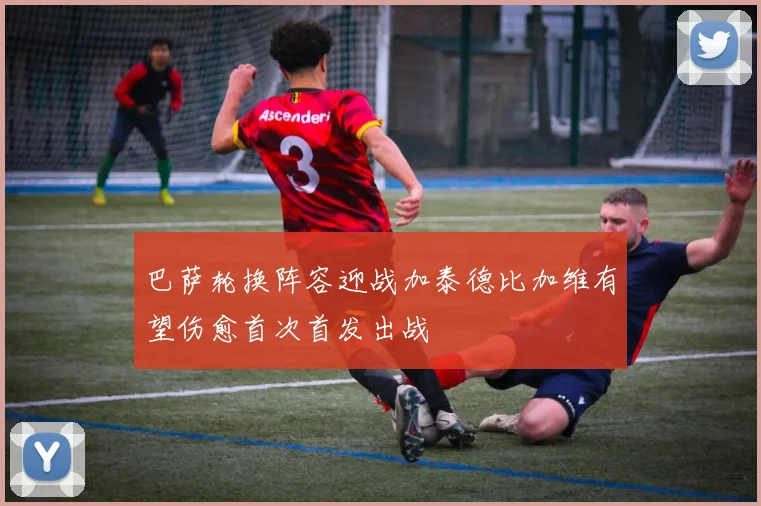 巴萨轮换阵容迎战加泰德比加维有望伤愈首次首发出战