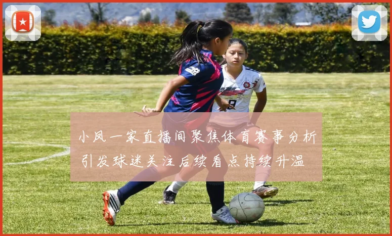 小凤一家直播间聚焦体育赛事分析 引发球迷关注后续看点持续升温