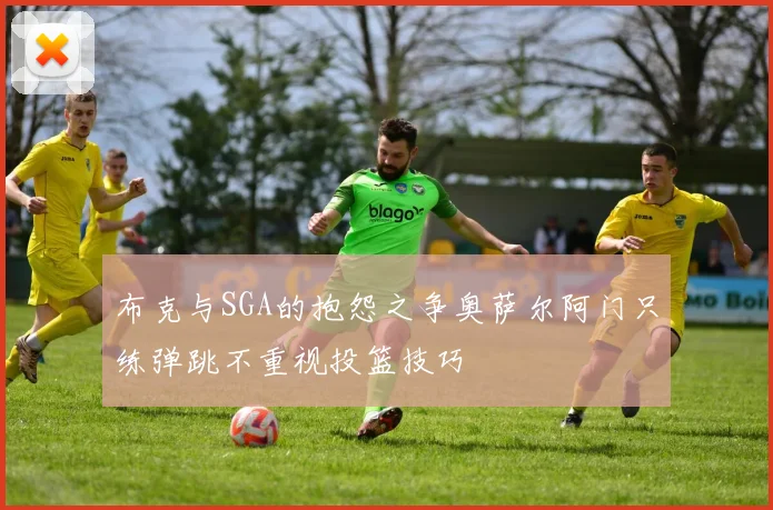 布克与SGA的抱怨之争奥萨尔阿门只练弹跳不重视投篮技巧