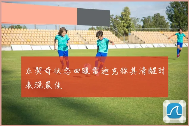 东契奇状态回暖雷迪克称其清醒时表现最佳