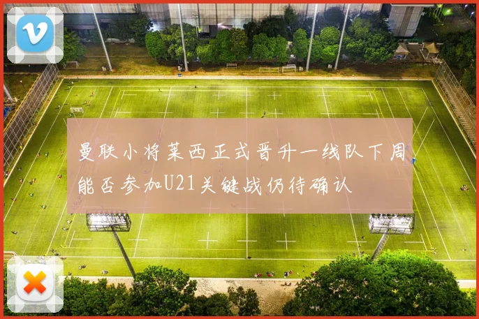 曼联小将莱西正式晋升一线队下周能否参加U21关键战仍待确认