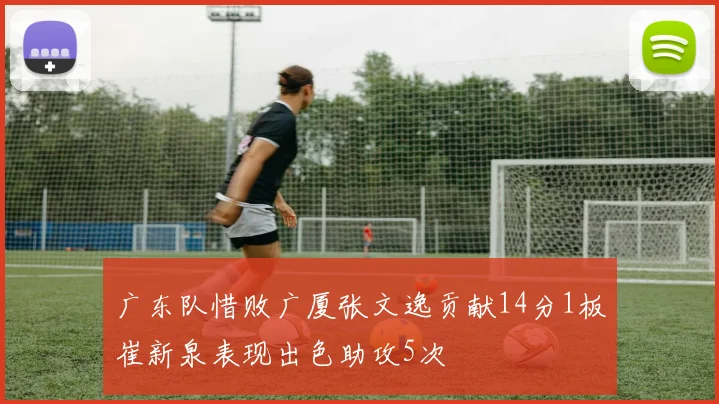 广东队惜败广厦张文逸贡献14分1板崔新泉表现出色助攻5次