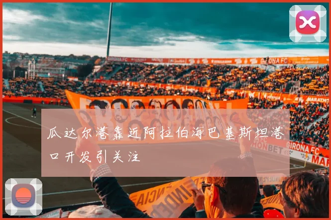 瓜达尔港靠近阿拉伯海巴基斯坦港口开发引关注