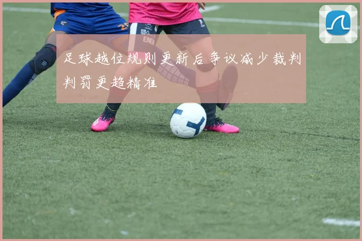 足球越位规则更新后争议减少裁判判罚更趋精准