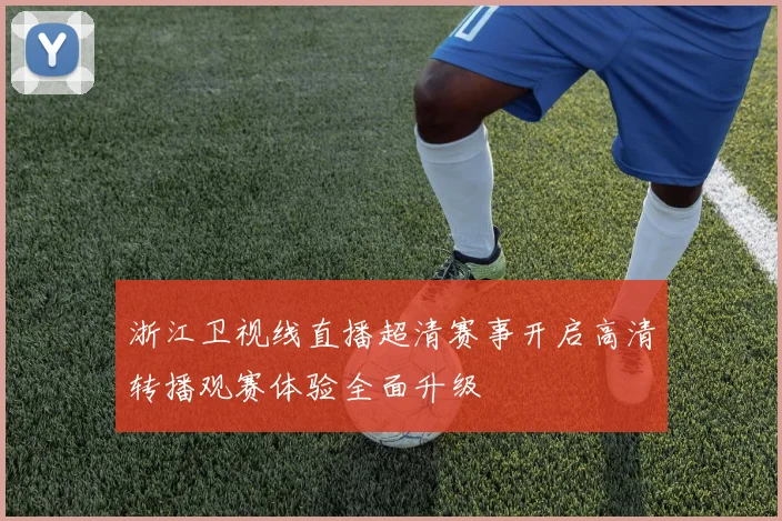 浙江卫视线直播超清赛事开启高清转播观赛体验全面升级