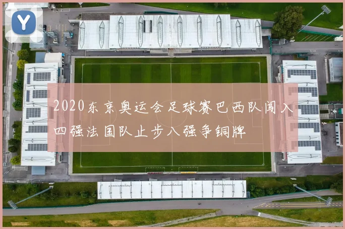 2020东京奥运会足球赛巴西队闯入四强法国队止步八强争铜牌