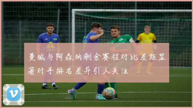 曼城与阿森纳剩余赛程对比差距显著对手排名差异引人关注