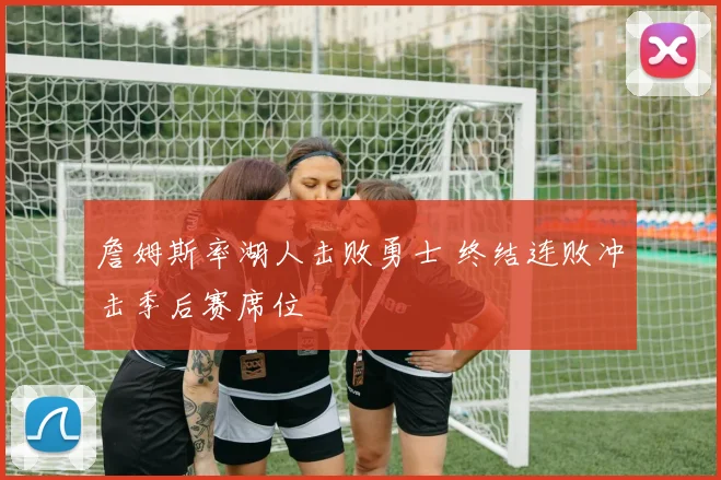 詹姆斯率湖人击败勇士 终结连败冲击季后赛席位