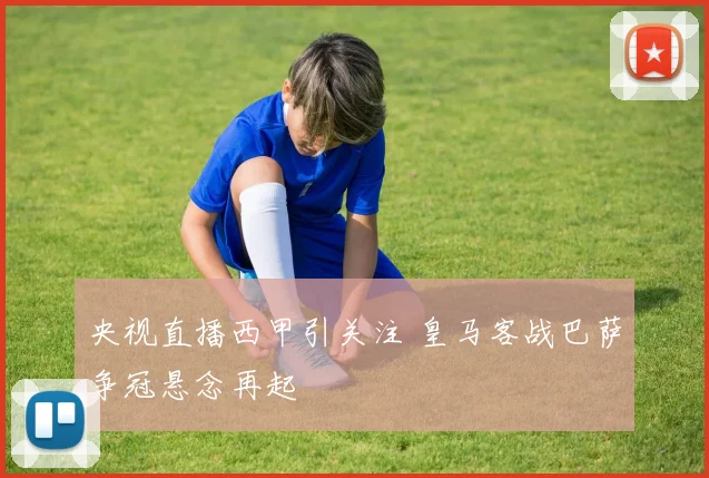 央视直播西甲引关注 皇马客战巴萨争冠悬念再起