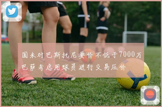 国米对巴斯托尼要价不低于7000万巴萨考虑用球员进行交易压价