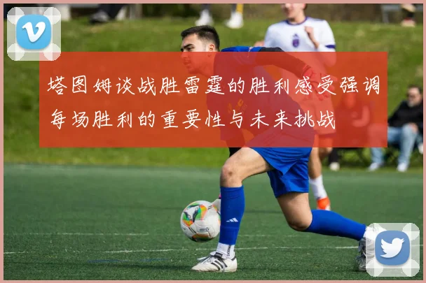 塔图姆谈战胜雷霆的胜利感受强调每场胜利的重要性与未来挑战