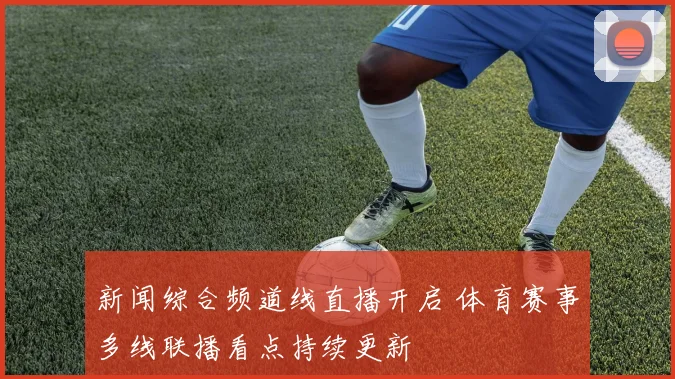 新闻综合频道线直播开启 体育赛事多线联播看点持续更新