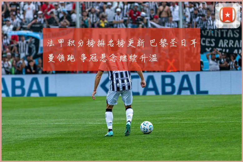 法甲积分榜排名榜更新 巴黎圣日耳曼领跑 争冠悬念继续升温