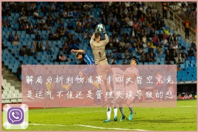 解局分析利物浦赛季四大皆空究竟是运气不佳还是管理失误导致的悲剧