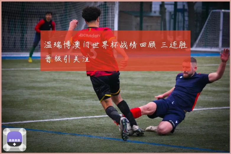温瑞博澳门世界杯战绩回顾 三连胜晋级引关注